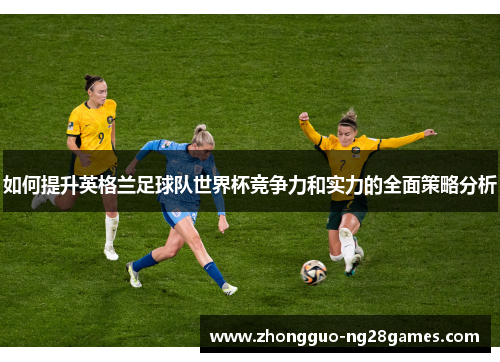如何提升英格兰足球队世界杯竞争力和实力的全面策略分析