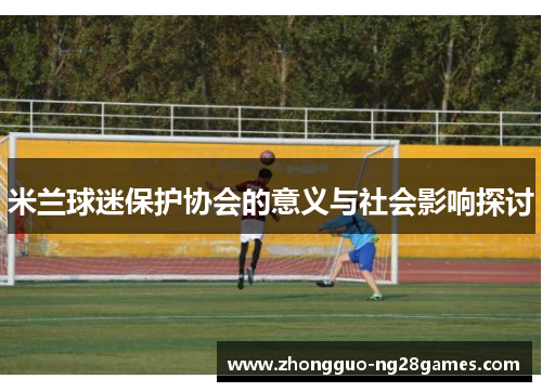 米兰球迷保护协会的意义与社会影响探讨