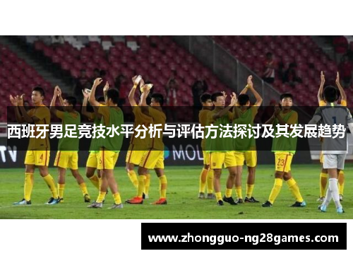 西班牙男足竞技水平分析与评估方法探讨及其发展趋势