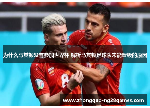 为什么马其顿没有参加世界杯 解析马其顿足球队未能晋级的原因