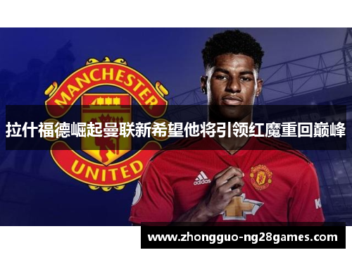 拉什福德崛起曼联新希望他将引领红魔重回巅峰
