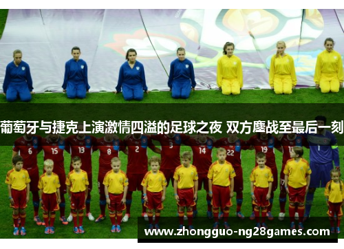 葡萄牙与捷克上演激情四溢的足球之夜 双方鏖战至最后一刻