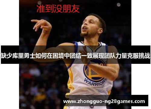 缺少库里勇士如何在困境中团结一致展现团队力量克服挑战