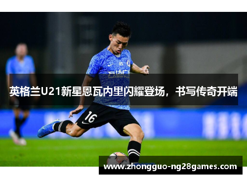 英格兰U21新星恩瓦内里闪耀登场，书写传奇开端