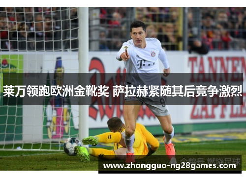 莱万领跑欧洲金靴奖 萨拉赫紧随其后竞争激烈
