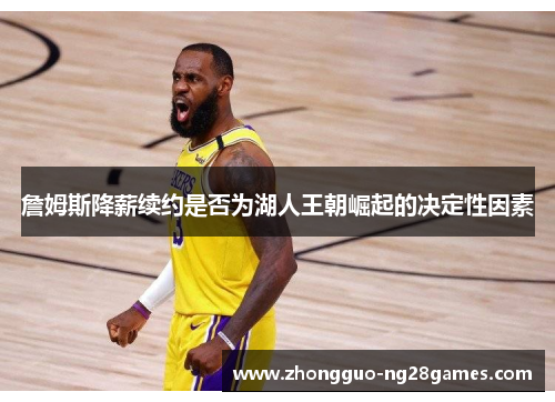 詹姆斯降薪续约是否为湖人王朝崛起的决定性因素