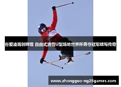 谷爱凌再创辉煌 自由式滑雪U型场地世界杯勇夺冠军续写传奇