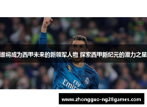 谁将成为西甲未来的新领军人物 探索西甲新纪元的潜力之星