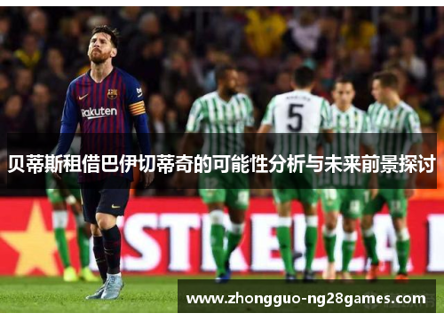贝蒂斯租借巴伊切蒂奇的可能性分析与未来前景探讨