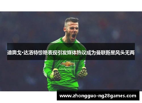 迪奥戈·达洛特惊艳表现引发媒体热议成为曼联新星风头无两