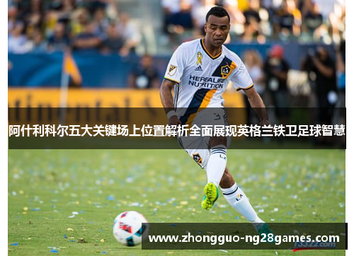 阿什利科尔五大关键场上位置解析全面展现英格兰铁卫足球智慧