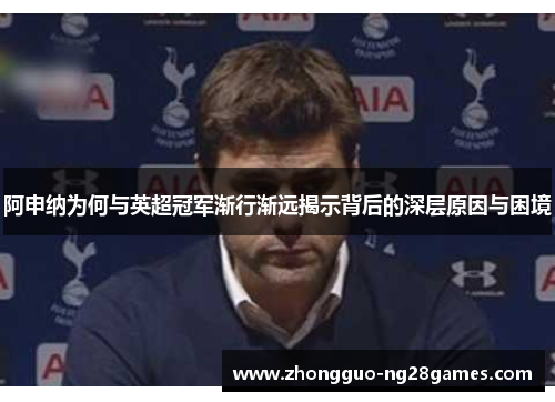 阿申纳为何与英超冠军渐行渐远揭示背后的深层原因与困境