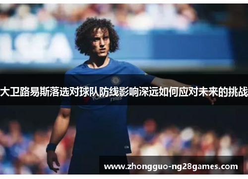 大卫路易斯落选对球队防线影响深远如何应对未来的挑战