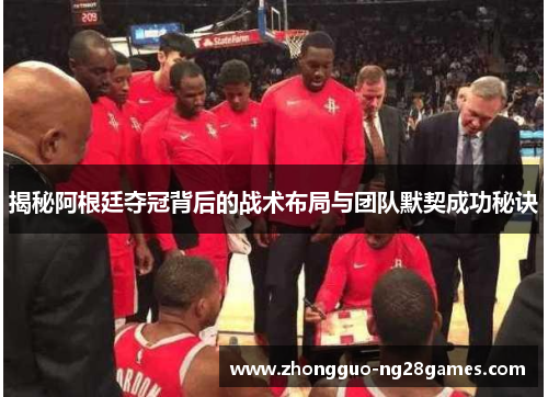 揭秘阿根廷夺冠背后的战术布局与团队默契成功秘诀