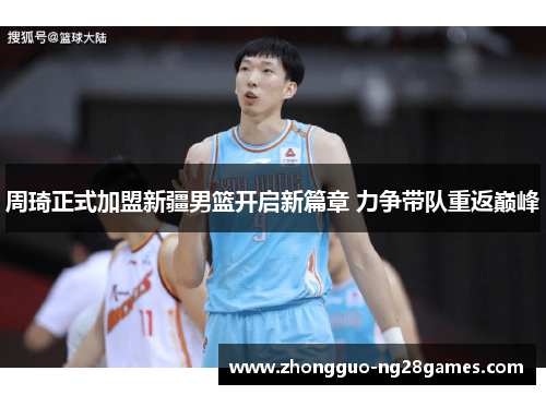 周琦正式加盟新疆男篮开启新篇章 力争带队重返巅峰