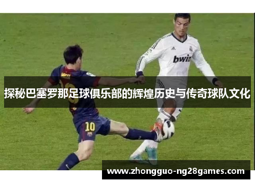 探秘巴塞罗那足球俱乐部的辉煌历史与传奇球队文化