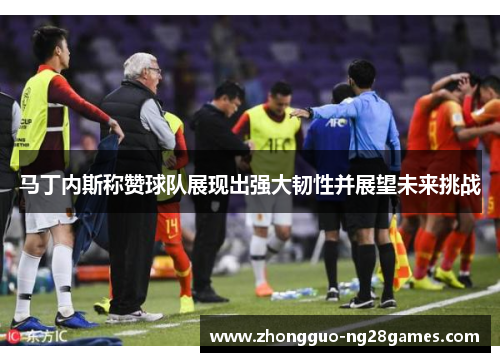 马丁内斯称赞球队展现出强大韧性并展望未来挑战