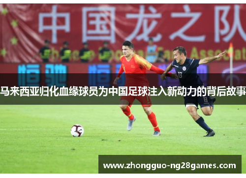 马来西亚归化血缘球员为中国足球注入新动力的背后故事