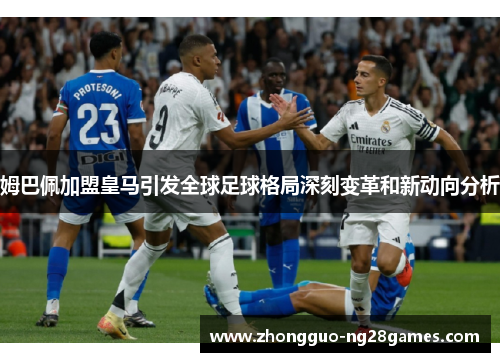 姆巴佩加盟皇马引发全球足球格局深刻变革和新动向分析