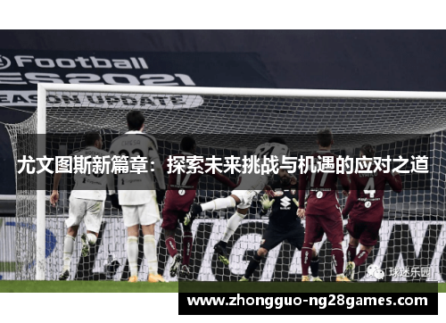 尤文图斯新篇章：探索未来挑战与机遇的应对之道