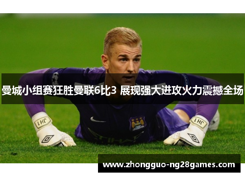 曼城小组赛狂胜曼联6比3 展现强大进攻火力震撼全场