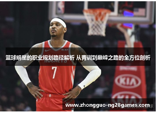 篮球明星的职业规划路径解析 从青训到巅峰之路的全方位剖析 篮球明星的职业规划路径解析 从青训到巅峰之路的全方位剖析