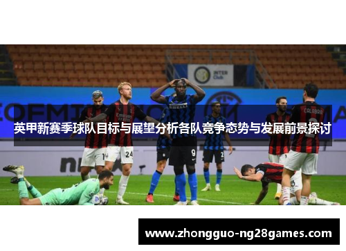 英甲新赛季球队目标与展望分析各队竞争态势与发展前景探讨