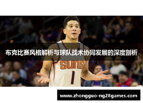 布克比赛风格解析与球队战术协同发展的深度剖析