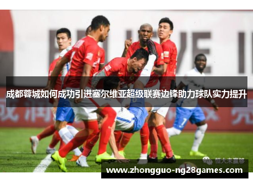 成都蓉城如何成功引进塞尔维亚超级联赛边锋助力球队实力提升