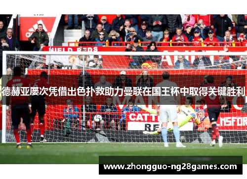 德赫亚屡次凭借出色扑救助力曼联在国王杯中取得关键胜利