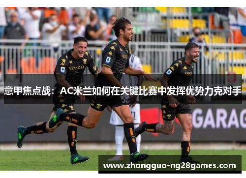 意甲焦点战：AC米兰如何在关键比赛中发挥优势力克对手