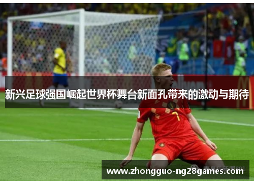 新兴足球强国崛起世界杯舞台新面孔带来的激动与期待