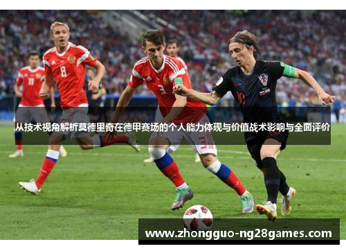 从技术视角解析莫德里奇在德甲赛场的个人能力体现与价值战术影响与全面评价