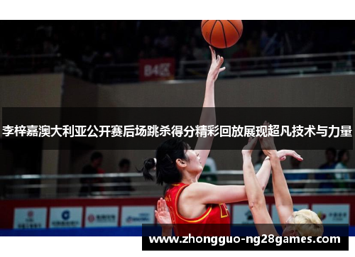 李梓嘉澳大利亚公开赛后场跳杀得分精彩回放展现超凡技术与力量