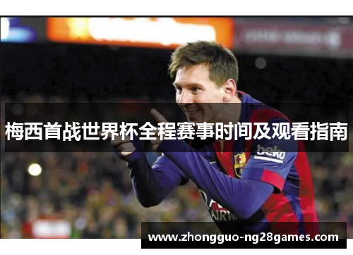 梅西首战世界杯全程赛事时间及观看指南