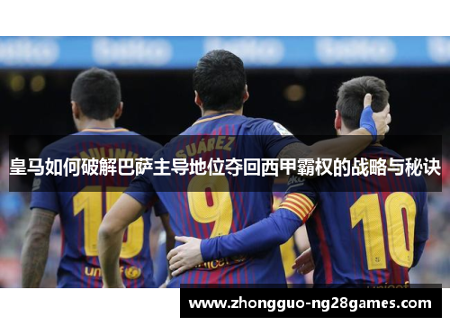 皇马如何破解巴萨主导地位夺回西甲霸权的战略与秘诀