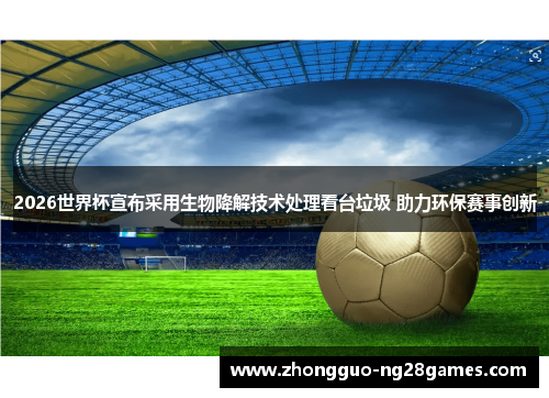 2026世界杯宣布采用生物降解技术处理看台垃圾 助力环保赛事创新