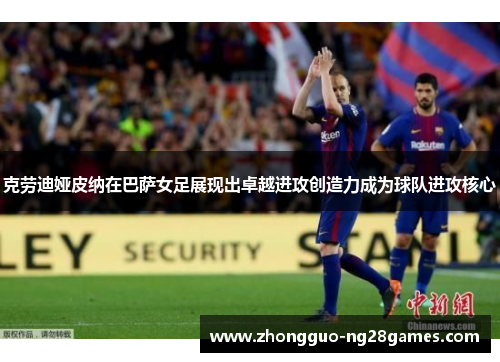 克劳迪娅皮纳在巴萨女足展现出卓越进攻创造力成为球队进攻核心