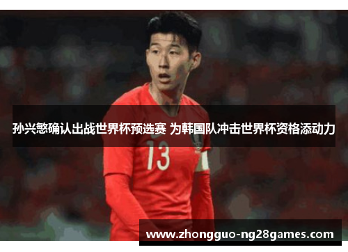 孙兴慜确认出战世界杯预选赛 为韩国队冲击世界杯资格添动力
