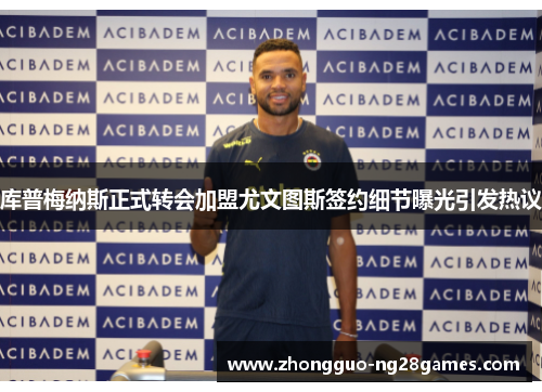 库普梅纳斯正式转会加盟尤文图斯签约细节曝光引发热议