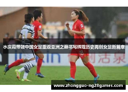 水庆霞带领中国女足重返亚洲之巅书写辉煌历史再创女足新篇章
