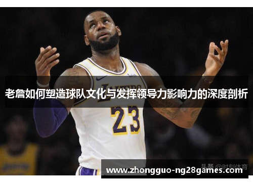 老詹如何塑造球队文化与发挥领导力影响力的深度剖析