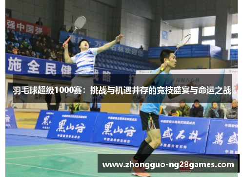 羽毛球超级1000赛：挑战与机遇并存的竞技盛宴与命运之战
