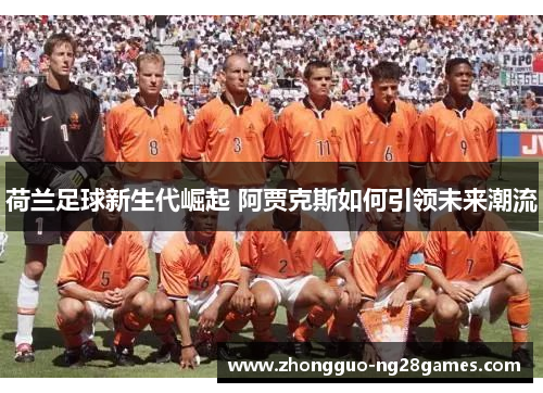 荷兰足球新生代崛起 阿贾克斯如何引领未来潮流