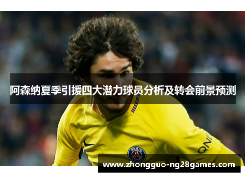 阿森纳夏季引援四大潜力球员分析及转会前景预测