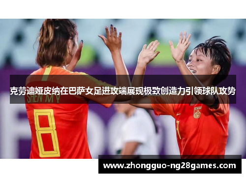 克劳迪娅皮纳在巴萨女足进攻端展现极致创造力引领球队攻势