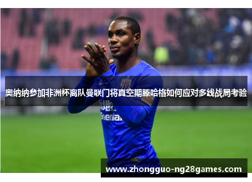 奥纳纳参加非洲杯离队曼联门将真空期滕哈格如何应对多线战局考验