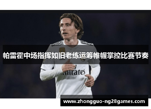 帕雷霍中场指挥如旧老练运筹帷幄掌控比赛节奏 帕雷霍中场指挥如旧老练运筹帷幄掌控比赛节奏