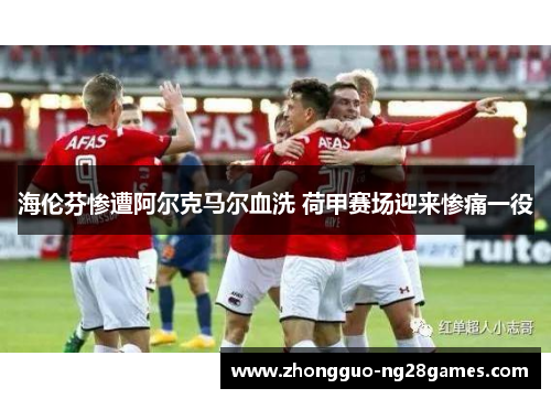 海伦芬惨遭阿尔克马尔血洗 荷甲赛场迎来惨痛一役 海伦芬惨遭阿尔克马尔血洗 荷甲赛场迎来惨痛一役