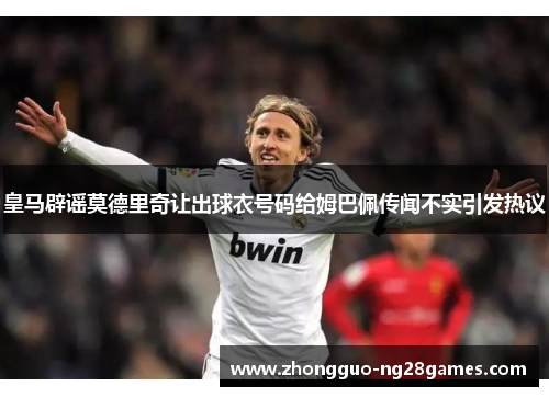 皇马辟谣莫德里奇让出球衣号码给姆巴佩传闻不实引发热议 皇马辟谣莫德里奇让出球衣号码给姆巴佩传闻不实引发热议